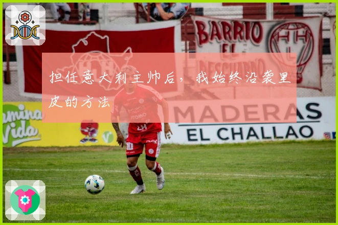 担任意大利主帅后，我始终沿袭里皮的方法