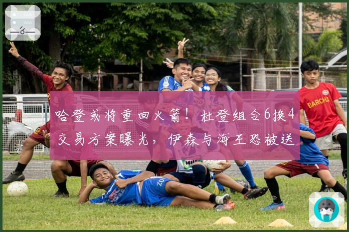 哈登或将重回火箭！杜登组合6换4交易方案曝光，伊森与海王恐被送走