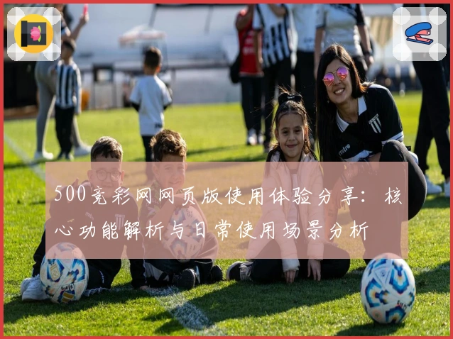 500竞彩网网页版使用体验分享：核心功能解析与日常使用场景分析