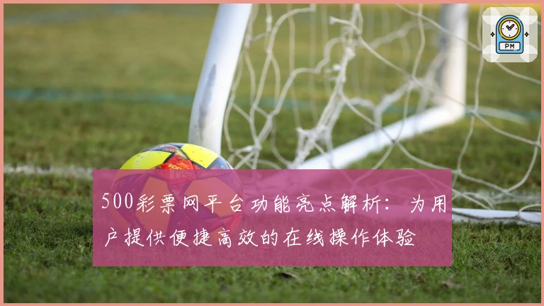 500彩票网平台功能亮点解析：为用户提供便捷高效的在线操作体验