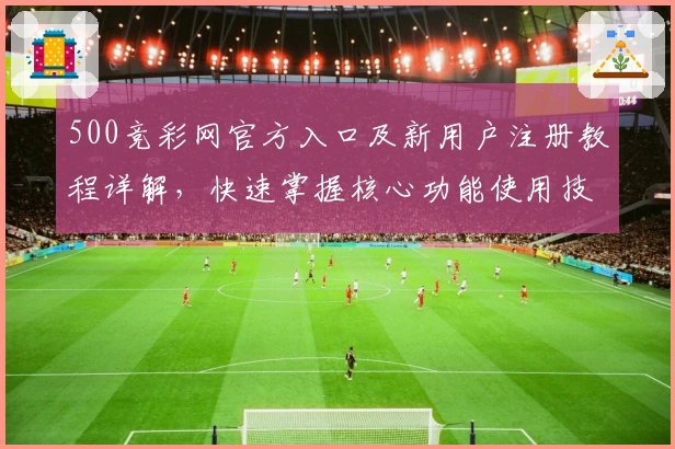 500竞彩网官方入口及新用户注册教程详解，快速掌握核心功能使用技巧