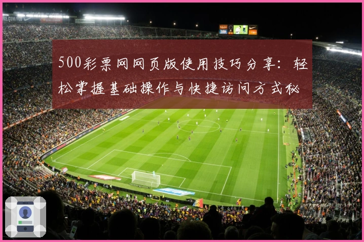 500彩票网网页版使用技巧分享：轻松掌握基础操作与快捷访问方式秘诀