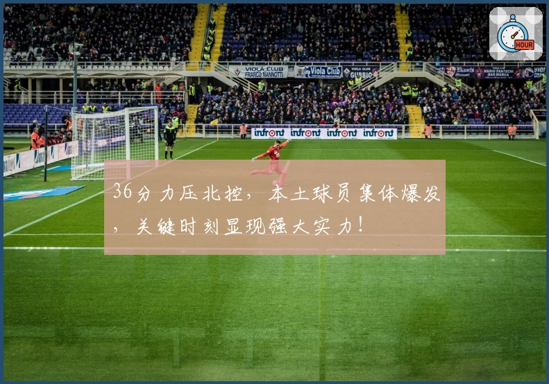 36分力压北控，本土球员集体爆发，关键时刻显现强大实力！