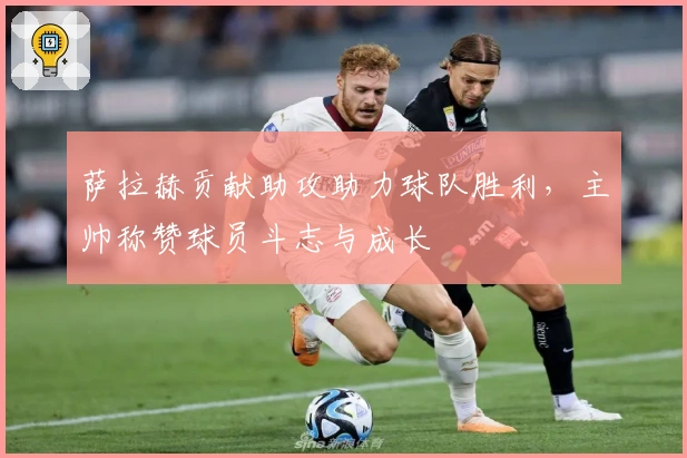 萨拉赫贡献助攻助力球队胜利，主帅称赞球员斗志与成长