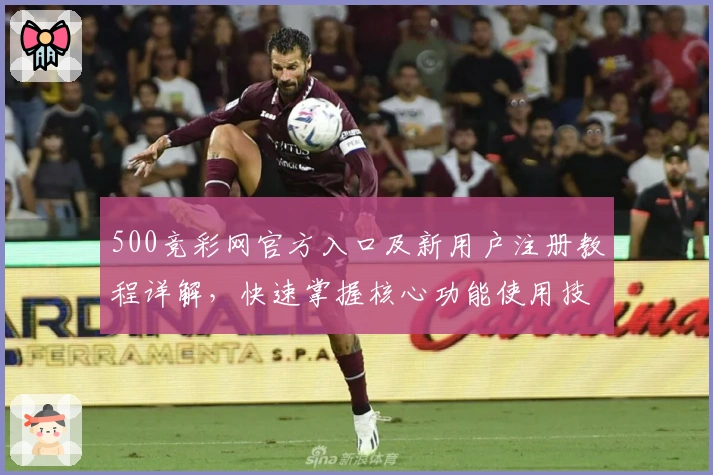 500竞彩网官方入口及新用户注册教程详解,快速掌握核心功能使用技巧