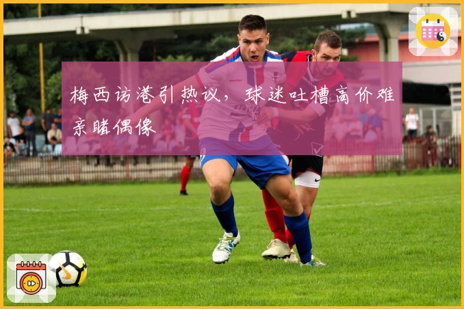 梅西访港引热议，球迷吐槽高价难亲睹偶像