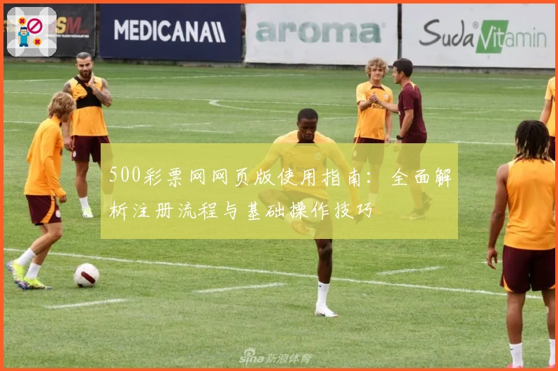 500彩票网网页版使用指南：全面解析注册流程与基础操作技巧