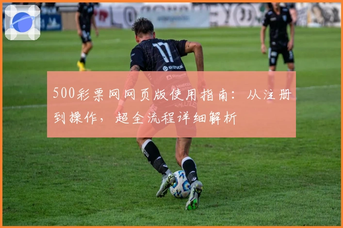 500彩票网网页版使用指南：从注册到操作，超全流程详细解析