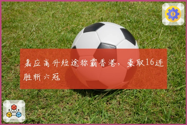 嘉应高升短途称霸香港，豪取16连胜斩六冠