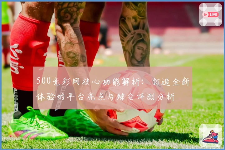 500竞彩网核心功能解析：打造全新体验的平台亮点与综合评测分析