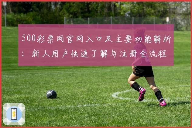 500彩票网官网入口及主要功能解析：新人用户快速了解与注册全流程