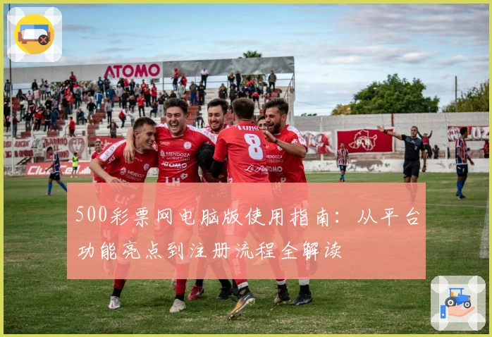 500彩票网电脑版使用指南:从平台功能亮点到注册流程全解读