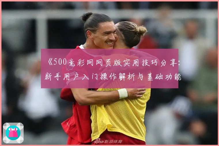 《500竞彩网网页版实用技巧分享：新手用户入门操作解析与基础功能使用指南》