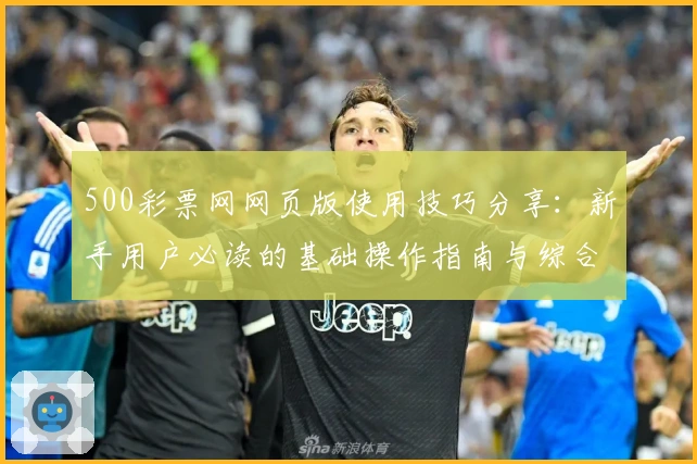 500彩票网网页版使用技巧分享：新手用户必读的基础操作指南与综合体验解析