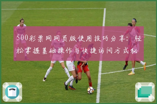 500彩票网网页版使用技巧分享：轻松掌握基础操作与快捷访问方式秘诀