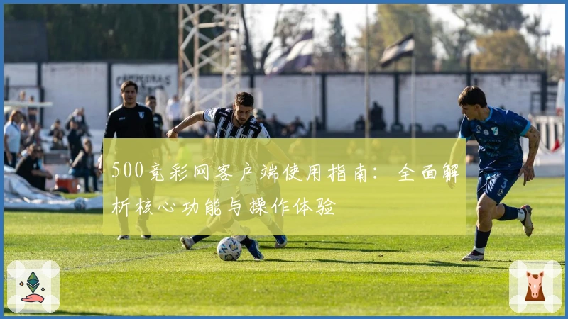 500竞彩网客户端使用指南:全面解析核心功能与操作体验