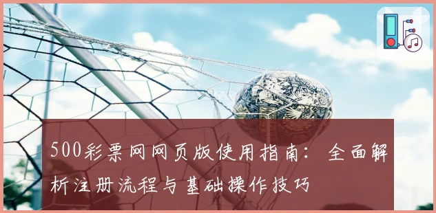 500彩票网网页版使用指南:全面解析注册流程与基础操作技巧