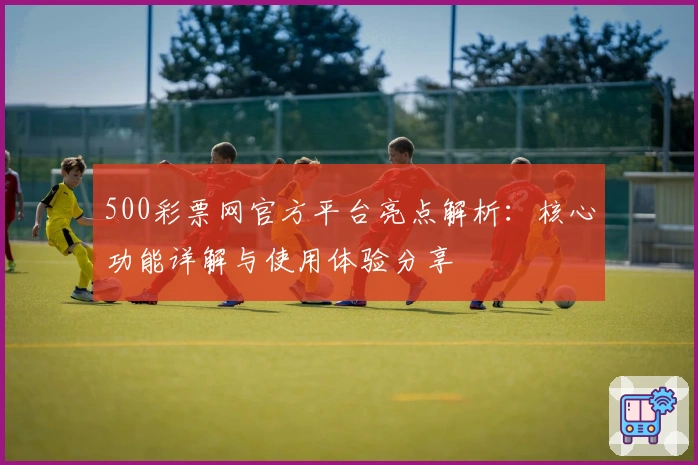500彩票网官方平台亮点解析：核心功能详解与使用体验分享