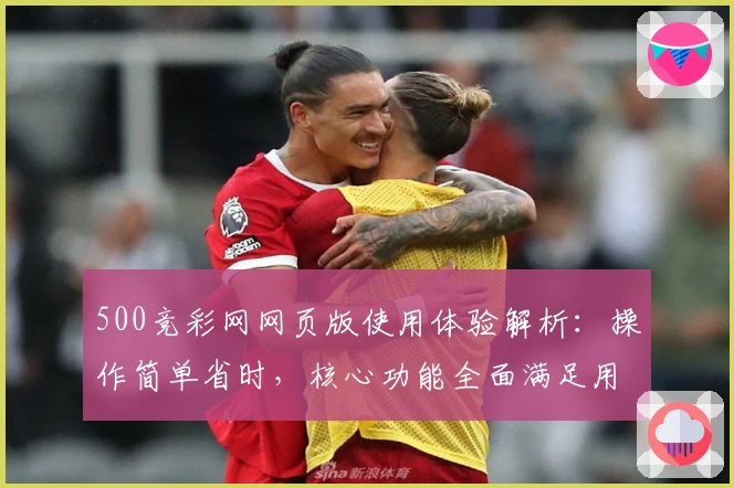 500竞彩网网页版使用体验解析：操作简单省时，核心功能全面满足用户需求