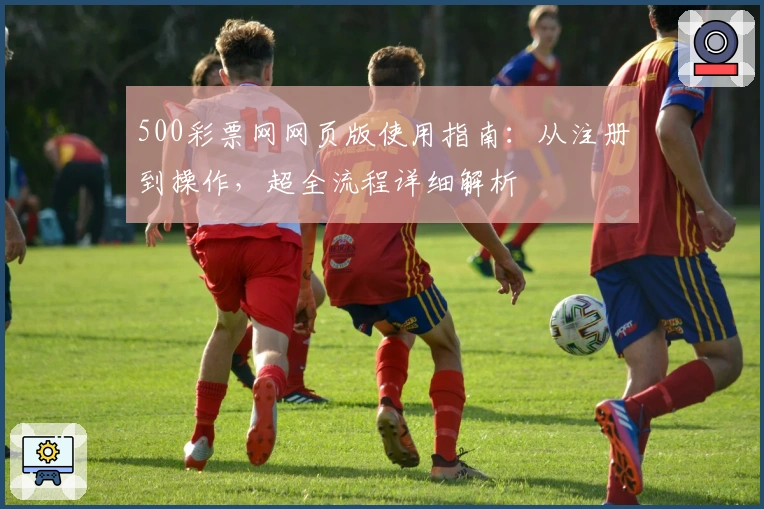 500彩票网网页版使用指南：从注册到操作，超全流程详细解析