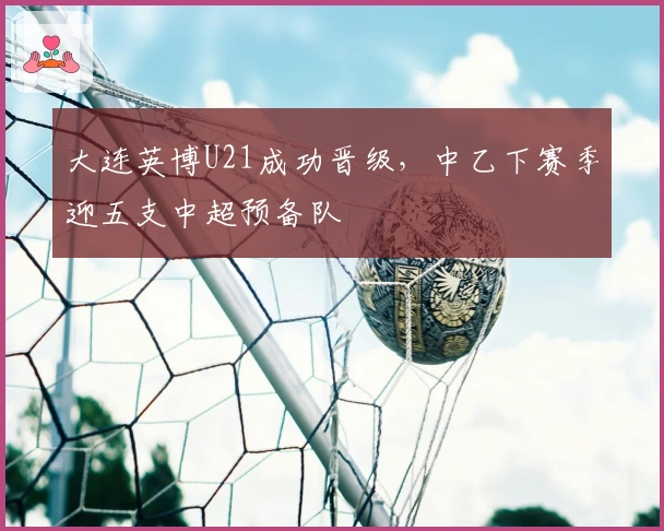 大连英博U21成功晋级，中乙下赛季迎五支中超预备队