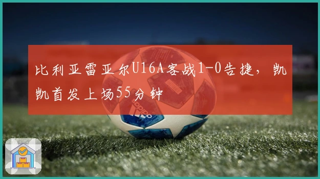 比利亚雷亚尔U16A客战1-0告捷，凯凯首发上场55分钟