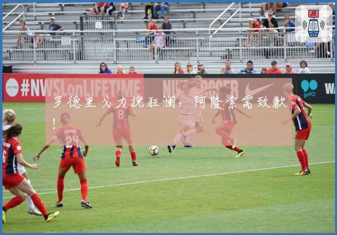 罗德里戈力挽狂澜，阿隆索需致歉！