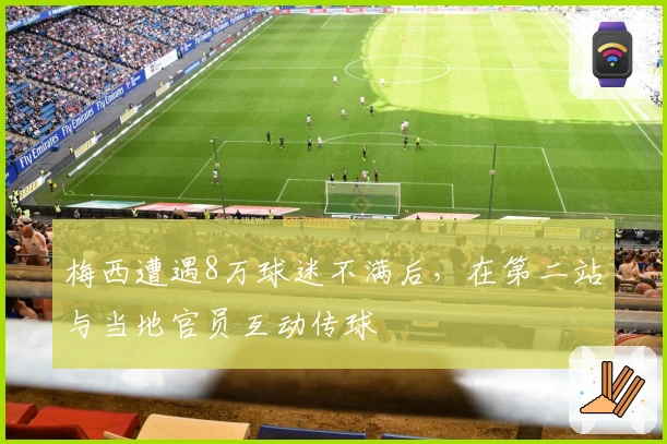 梅西遭遇8万球迷不满后，在第二站与当地官员互动传球