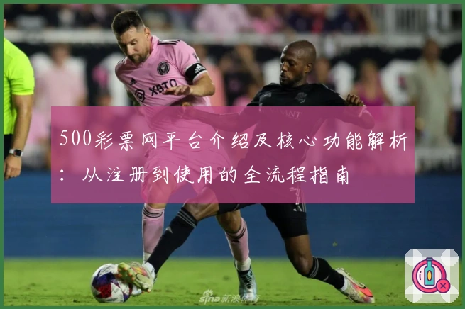 500彩票网平台介绍及核心功能解析：从注册到使用的全流程指南