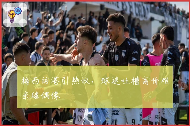 梅西访港引热议，球迷吐槽高价难亲睹偶像