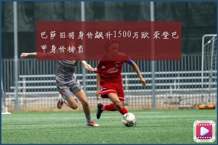 巴萨旧将身价飙升1500万欧 荣登巴甲身价榜首