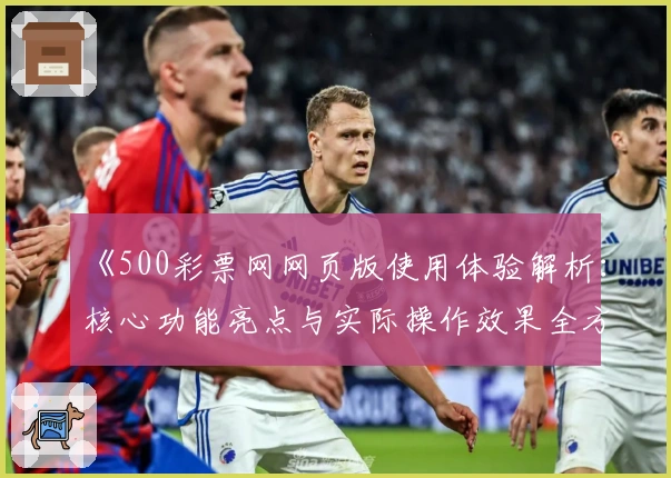 《500彩票网网页版使用体验解析：核心功能亮点与实际操作效果全方位剖析》