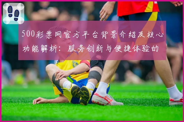500彩票网官方平台背景介绍及核心功能解析：服务创新与便捷体验的完美结合