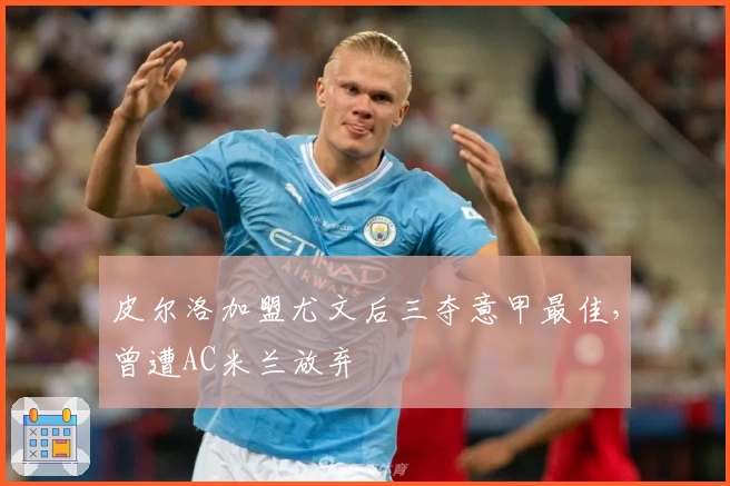 皮尔洛加盟尤文后三夺意甲最佳，曾遭AC米兰放弃