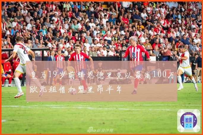 皇马19岁前锋恩德里克以最高100万欧元租借加盟里昂半年