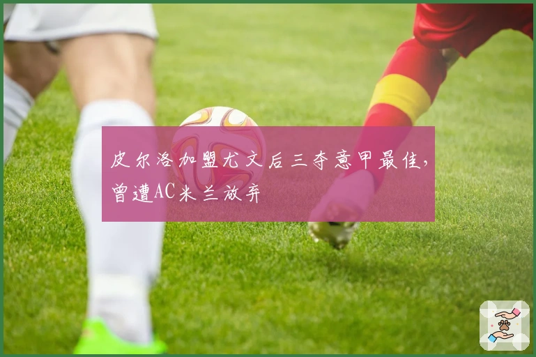 皮尔洛加盟尤文后三夺意甲最佳，曾遭AC米兰放弃