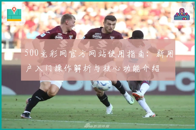 500竞彩网官方网站使用指南:新用户入门操作解析与核心功能介绍