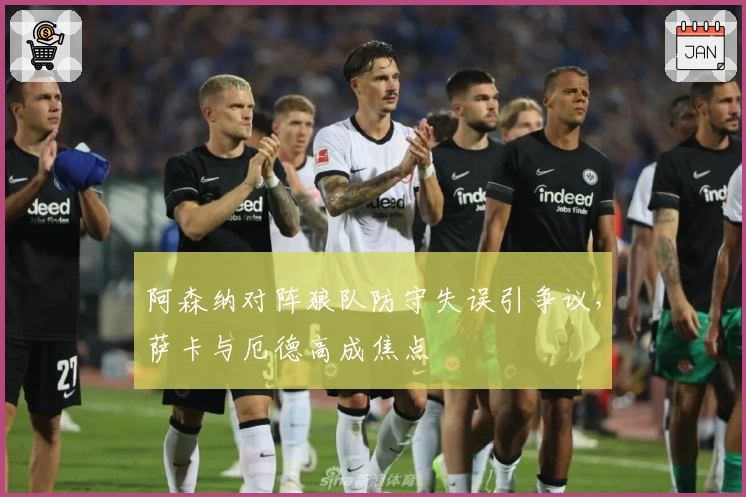 阿森纳对阵狼队防守失误引争议，萨卡与厄德高成焦点