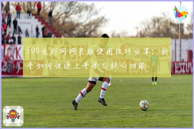 500竞彩网网页版使用技巧分享：新手如何快速上手平台核心功能