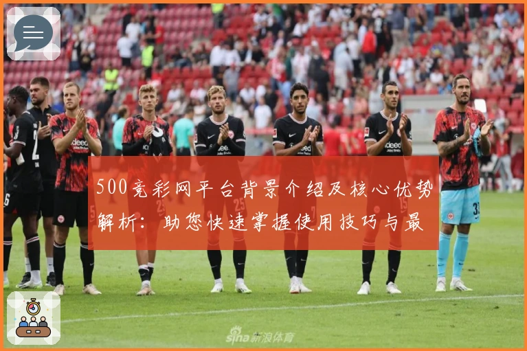 500竞彩网平台背景介绍及核心优势解析：助您快速掌握使用技巧与最新动态