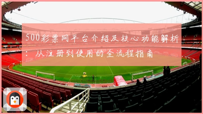 500彩票网平台介绍及核心功能解析:从注册到使用的全流程指南