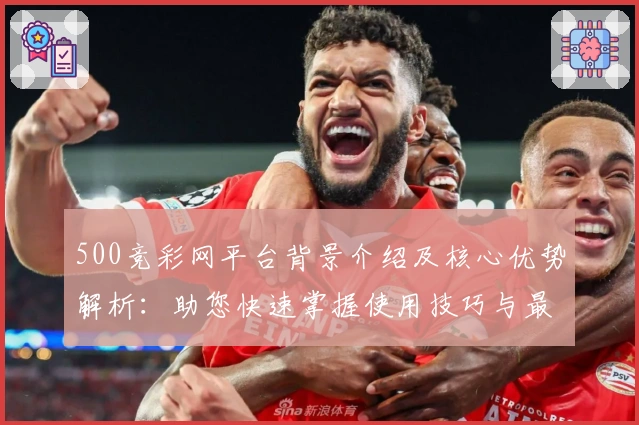500竞彩网平台背景介绍及核心优势解析：助您快速掌握使用技巧与最新动态