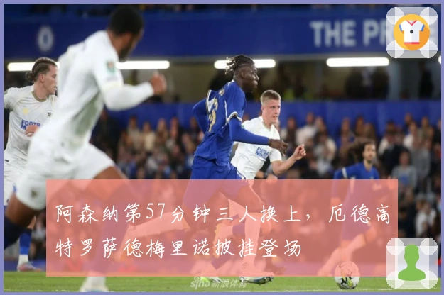 阿森纳第57分钟三人换上，厄德高特罗萨德梅里诺披挂登场