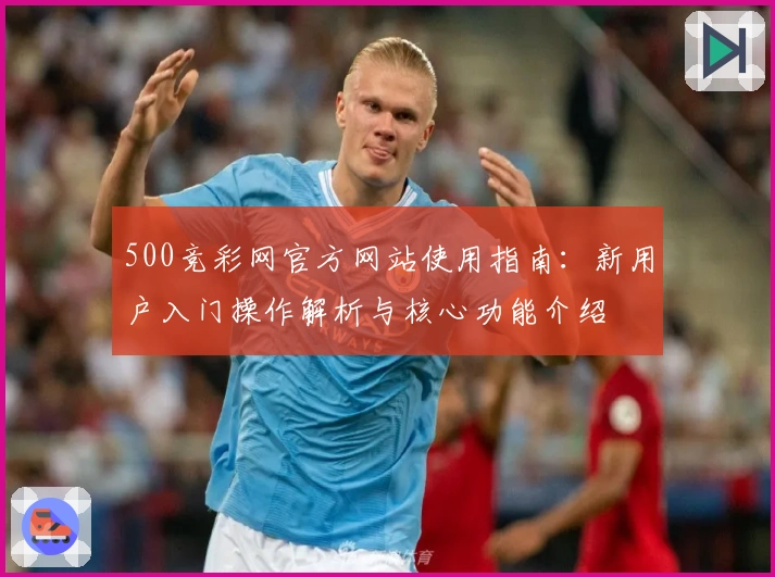 500竞彩网官方网站使用指南：新用户入门操作解析与核心功能介绍
