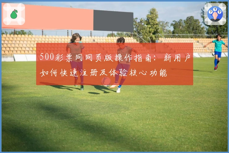 500彩票网网页版操作指南：新用户如何快速注册及体验核心功能