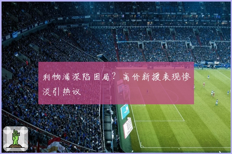 利物浦深陷困局？高价新援表现惨淡引热议